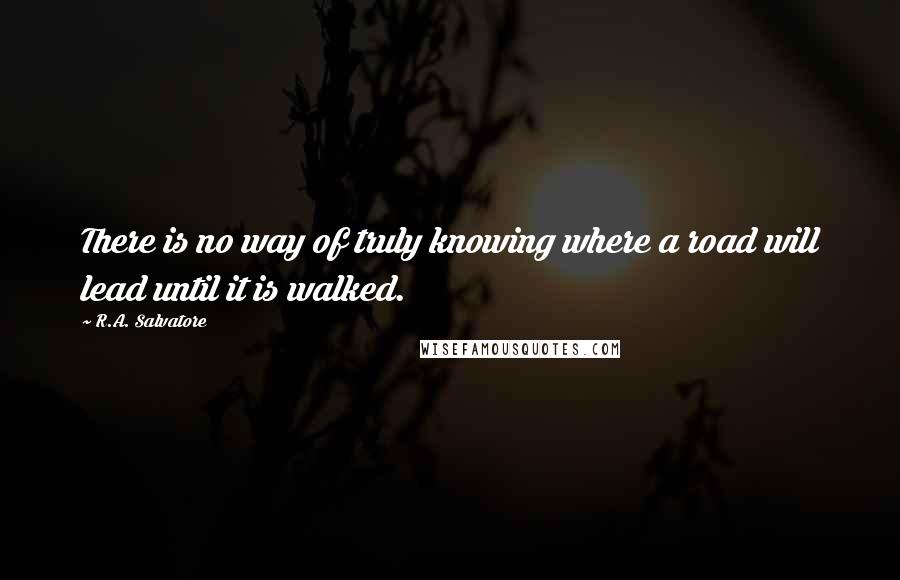 R.A. Salvatore Quotes: There is no way of truly knowing where a road will lead until it is walked.