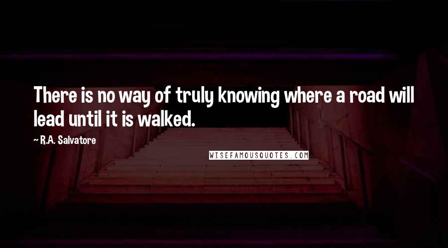 R.A. Salvatore Quotes: There is no way of truly knowing where a road will lead until it is walked.