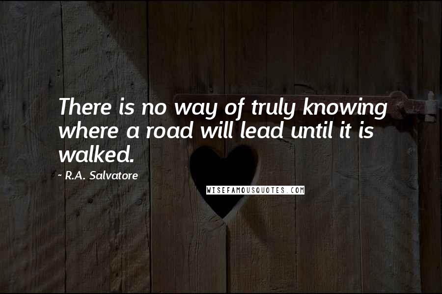 R.A. Salvatore Quotes: There is no way of truly knowing where a road will lead until it is walked.