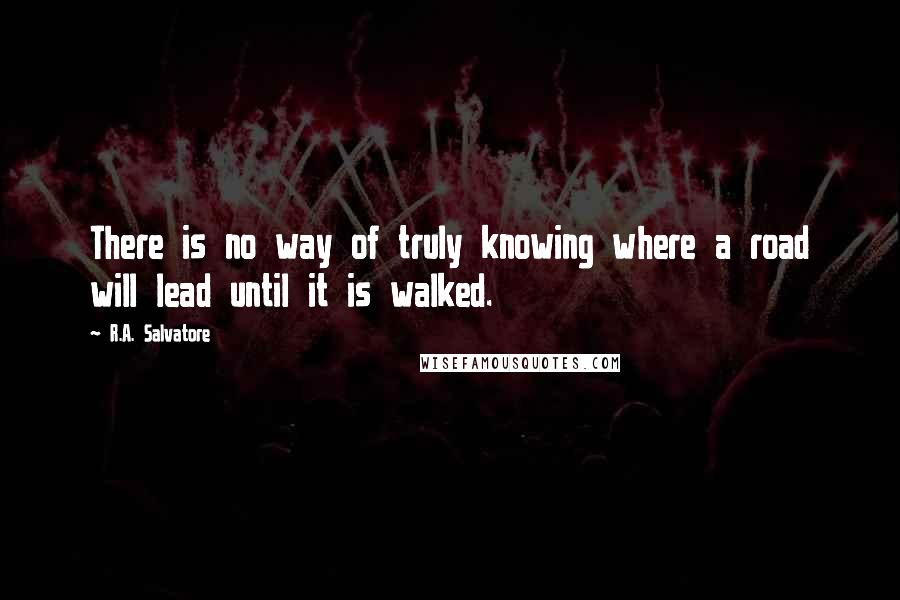 R.A. Salvatore Quotes: There is no way of truly knowing where a road will lead until it is walked.