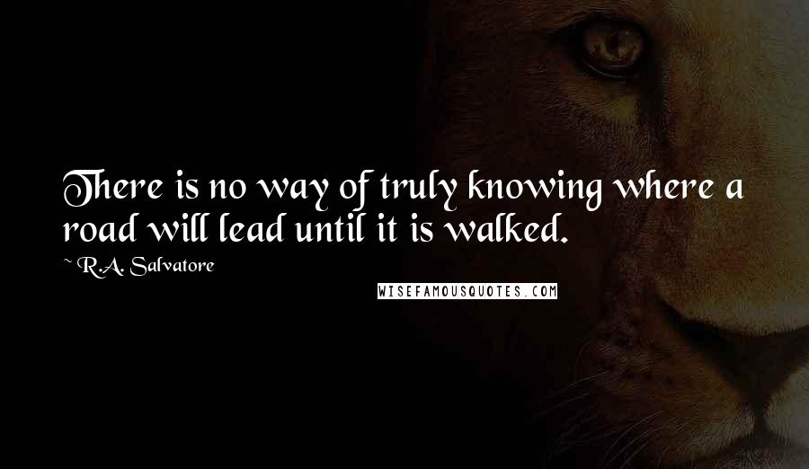 R.A. Salvatore Quotes: There is no way of truly knowing where a road will lead until it is walked.