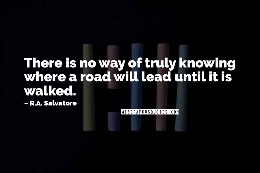 R.A. Salvatore Quotes: There is no way of truly knowing where a road will lead until it is walked.