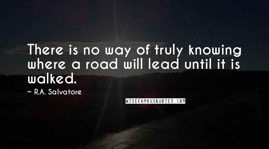 R.A. Salvatore Quotes: There is no way of truly knowing where a road will lead until it is walked.
