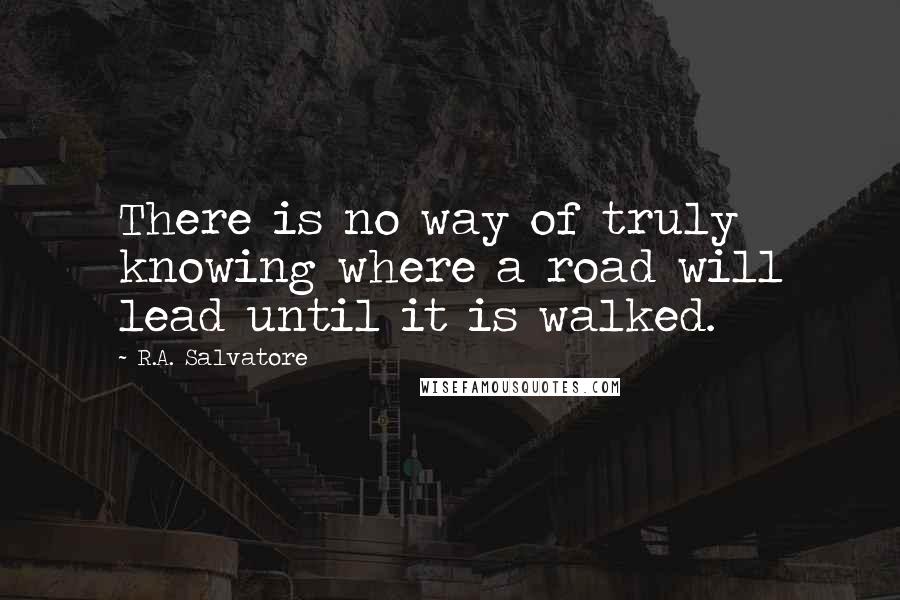 R.A. Salvatore Quotes: There is no way of truly knowing where a road will lead until it is walked.