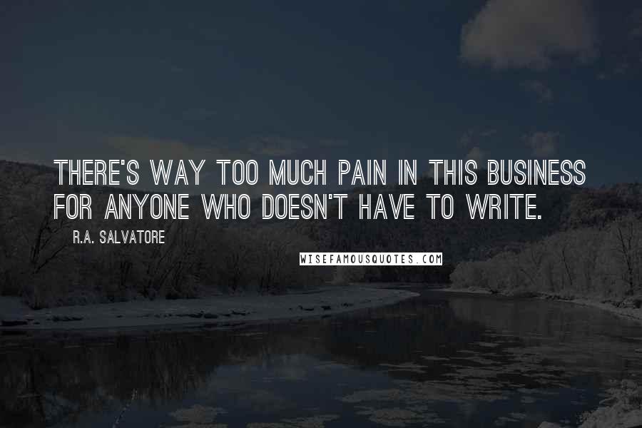 R.A. Salvatore Quotes: There's way too much pain in this business for anyone who doesn't HAVE to write.