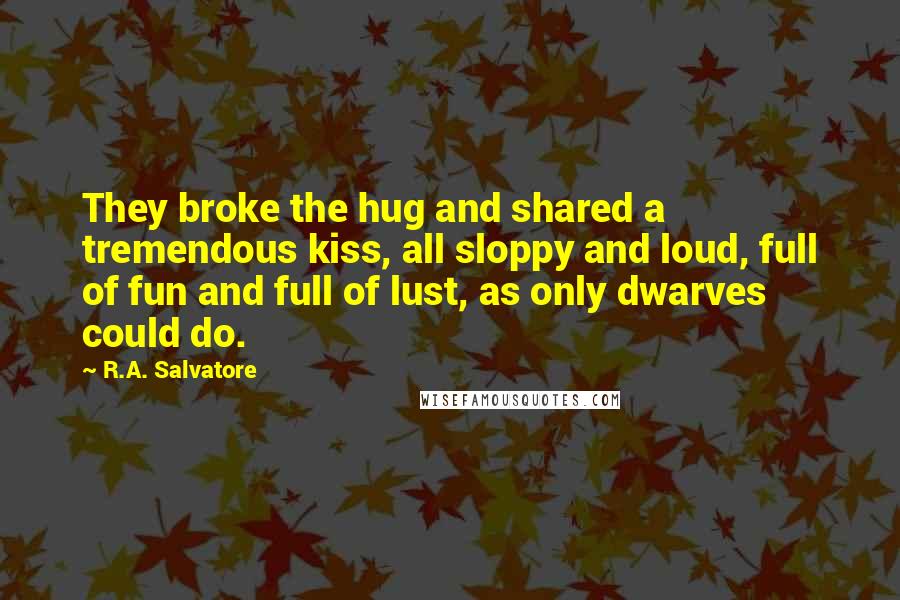 R.A. Salvatore Quotes: They broke the hug and shared a tremendous kiss, all sloppy and loud, full of fun and full of lust, as only dwarves could do.