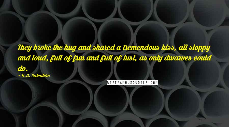 R.A. Salvatore Quotes: They broke the hug and shared a tremendous kiss, all sloppy and loud, full of fun and full of lust, as only dwarves could do.