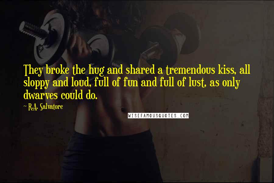 R.A. Salvatore Quotes: They broke the hug and shared a tremendous kiss, all sloppy and loud, full of fun and full of lust, as only dwarves could do.