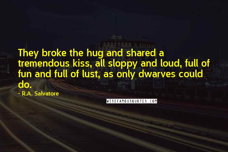 R.A. Salvatore Quotes: They broke the hug and shared a tremendous kiss, all sloppy and loud, full of fun and full of lust, as only dwarves could do.