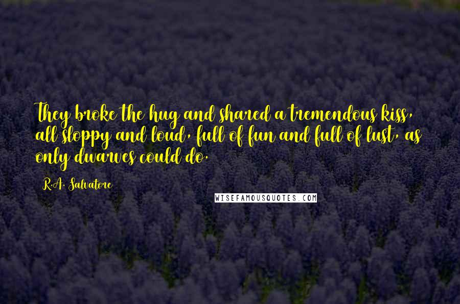 R.A. Salvatore Quotes: They broke the hug and shared a tremendous kiss, all sloppy and loud, full of fun and full of lust, as only dwarves could do.