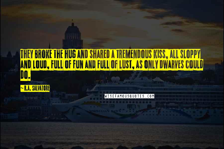 R.A. Salvatore Quotes: They broke the hug and shared a tremendous kiss, all sloppy and loud, full of fun and full of lust, as only dwarves could do.