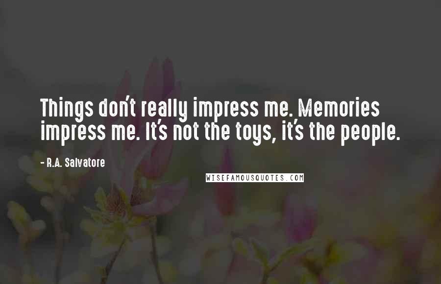 R.A. Salvatore Quotes: Things don't really impress me. Memories impress me. It's not the toys, it's the people.