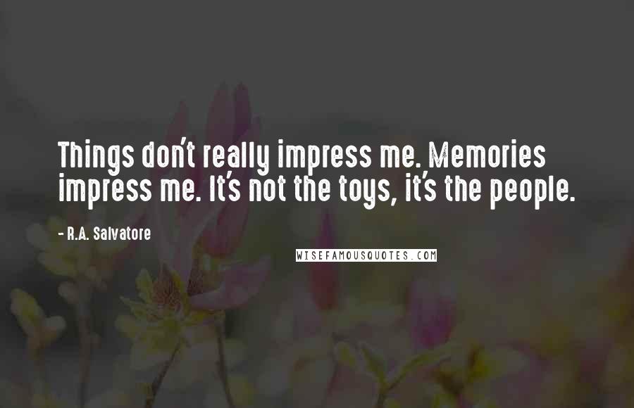 R.A. Salvatore Quotes: Things don't really impress me. Memories impress me. It's not the toys, it's the people.