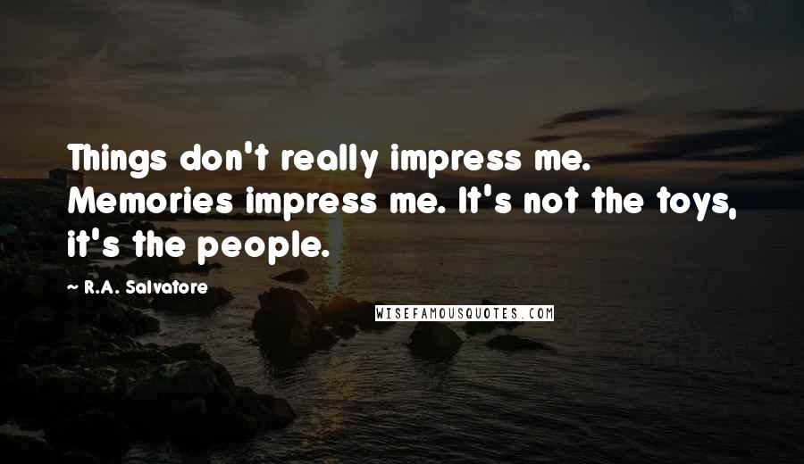 R.A. Salvatore Quotes: Things don't really impress me. Memories impress me. It's not the toys, it's the people.