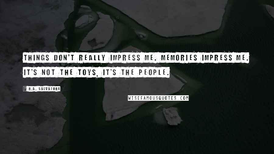 R.A. Salvatore Quotes: Things don't really impress me. Memories impress me. It's not the toys, it's the people.