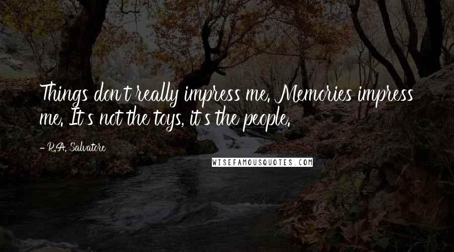 R.A. Salvatore Quotes: Things don't really impress me. Memories impress me. It's not the toys, it's the people.