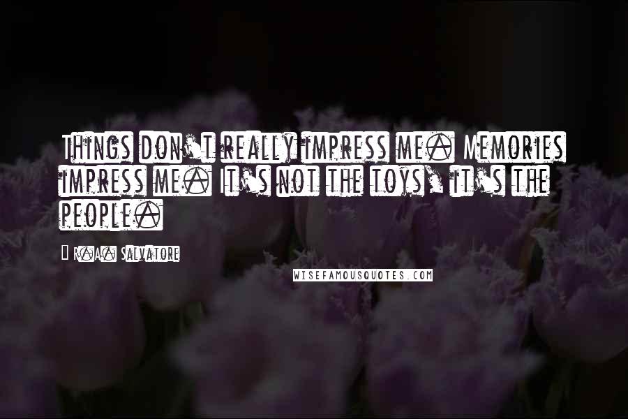 R.A. Salvatore Quotes: Things don't really impress me. Memories impress me. It's not the toys, it's the people.