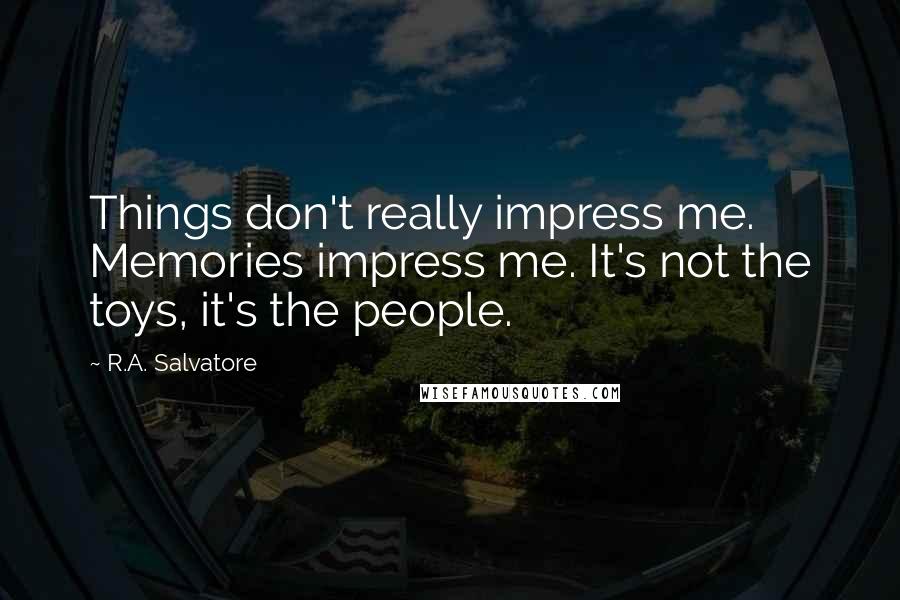 R.A. Salvatore Quotes: Things don't really impress me. Memories impress me. It's not the toys, it's the people.