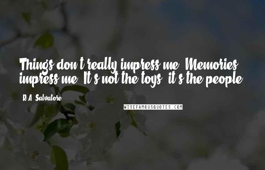 R.A. Salvatore Quotes: Things don't really impress me. Memories impress me. It's not the toys, it's the people.