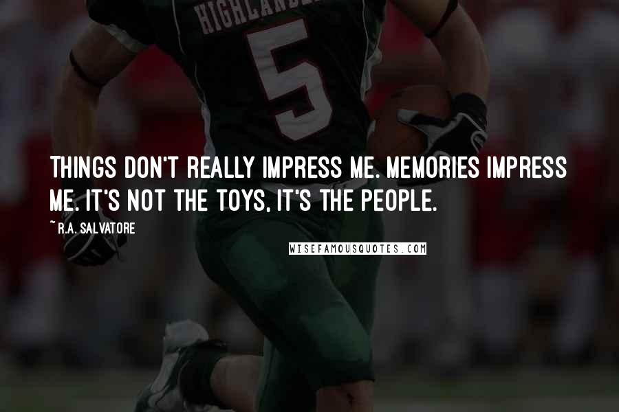 R.A. Salvatore Quotes: Things don't really impress me. Memories impress me. It's not the toys, it's the people.