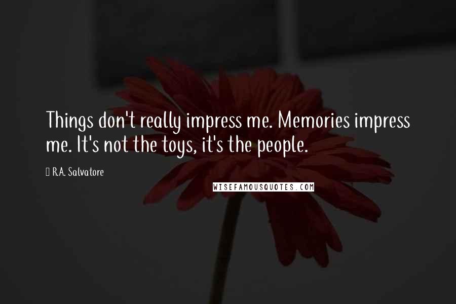 R.A. Salvatore Quotes: Things don't really impress me. Memories impress me. It's not the toys, it's the people.