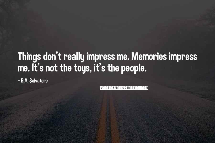 R.A. Salvatore Quotes: Things don't really impress me. Memories impress me. It's not the toys, it's the people.