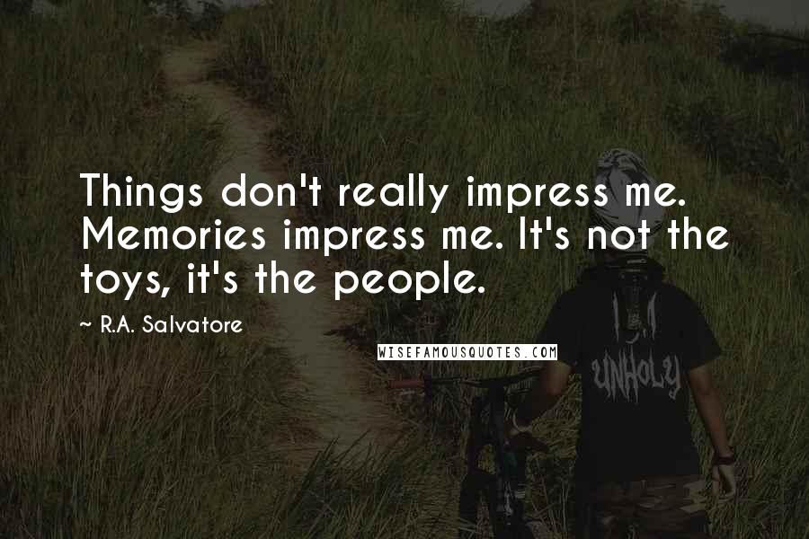 R.A. Salvatore Quotes: Things don't really impress me. Memories impress me. It's not the toys, it's the people.