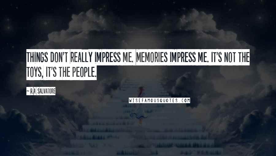 R.A. Salvatore Quotes: Things don't really impress me. Memories impress me. It's not the toys, it's the people.