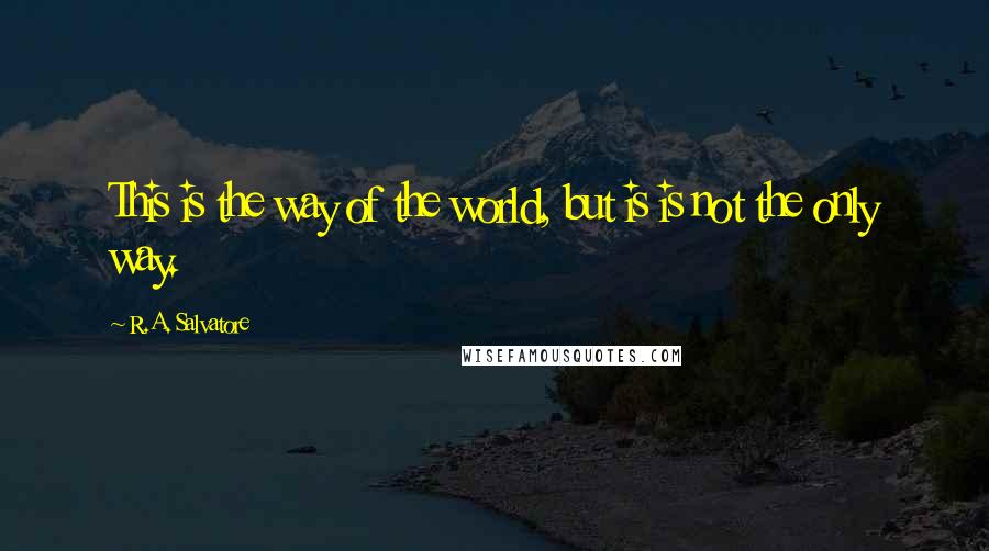 R.A. Salvatore Quotes: This is the way of the world, but is is not the only way.