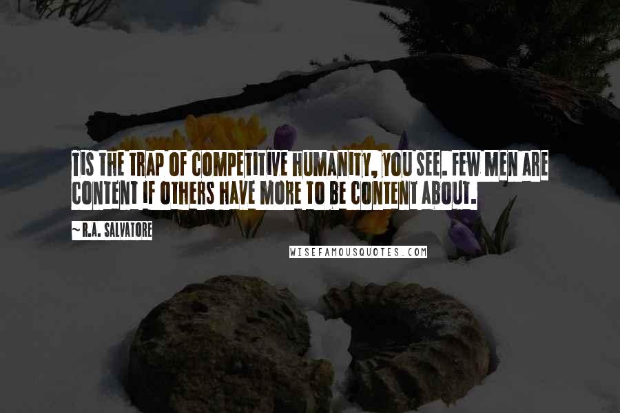 R.A. Salvatore Quotes: Tis the trap of competitive humanity, you see. Few men are content if others have more to be content about.