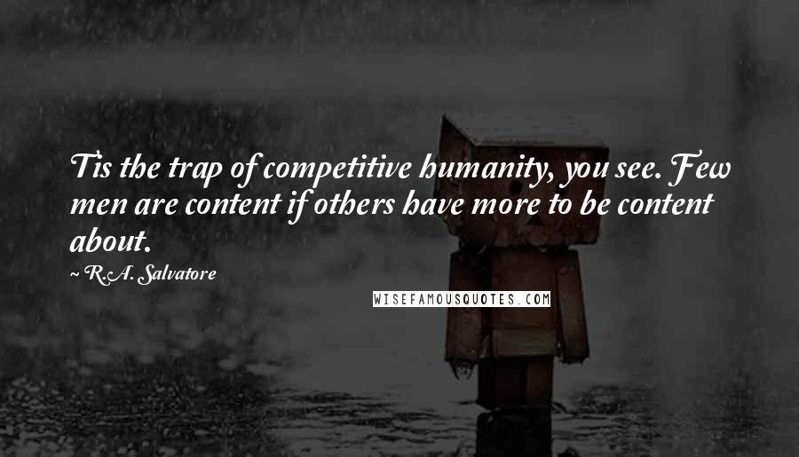 R.A. Salvatore Quotes: Tis the trap of competitive humanity, you see. Few men are content if others have more to be content about.