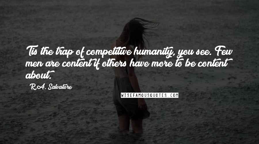 R.A. Salvatore Quotes: Tis the trap of competitive humanity, you see. Few men are content if others have more to be content about.