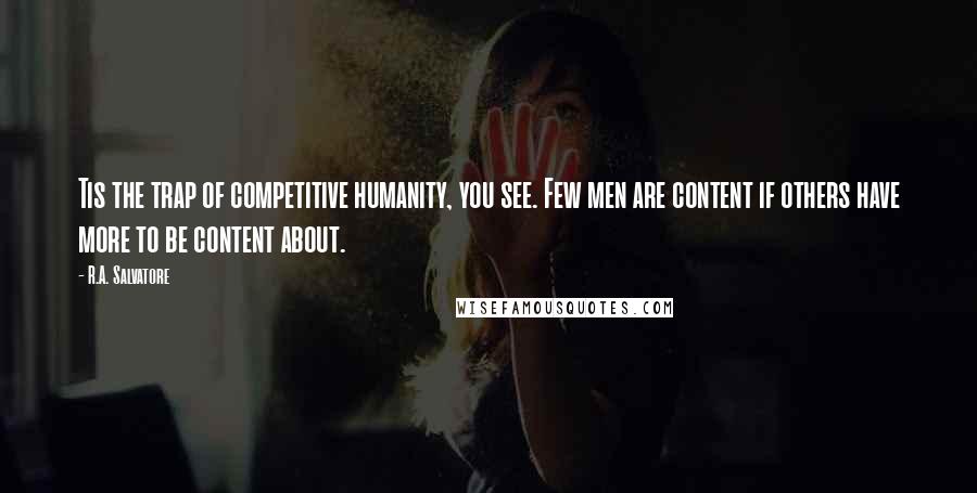 R.A. Salvatore Quotes: Tis the trap of competitive humanity, you see. Few men are content if others have more to be content about.