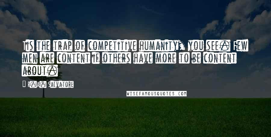 R.A. Salvatore Quotes: Tis the trap of competitive humanity, you see. Few men are content if others have more to be content about.