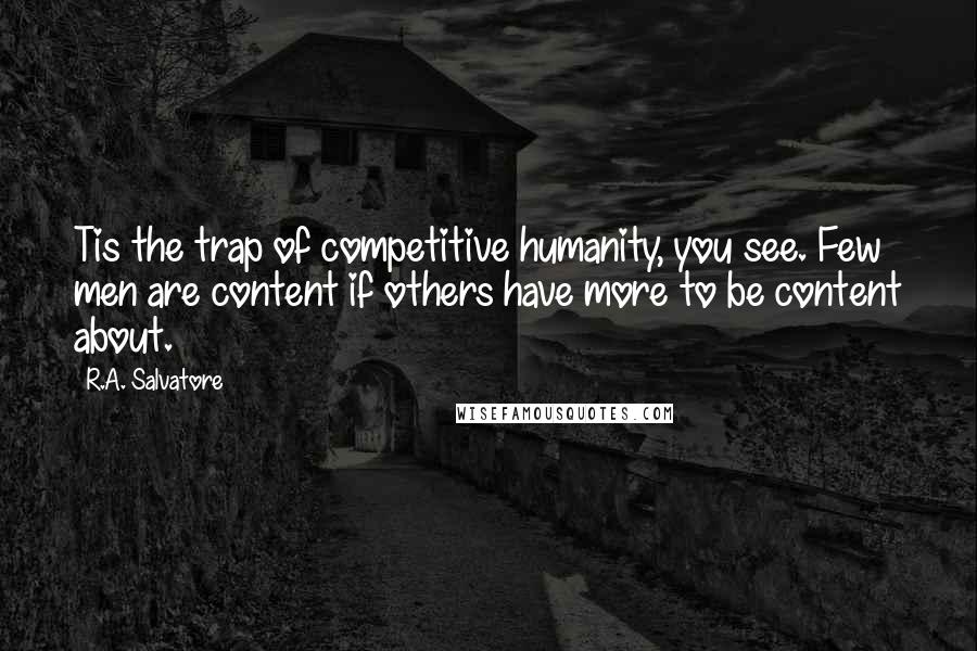 R.A. Salvatore Quotes: Tis the trap of competitive humanity, you see. Few men are content if others have more to be content about.