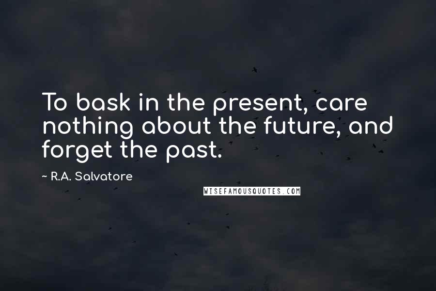 R.A. Salvatore Quotes: To bask in the present, care nothing about the future, and forget the past.