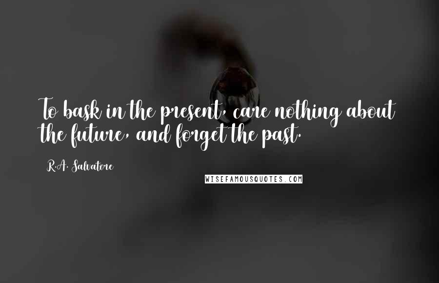 R.A. Salvatore Quotes: To bask in the present, care nothing about the future, and forget the past.