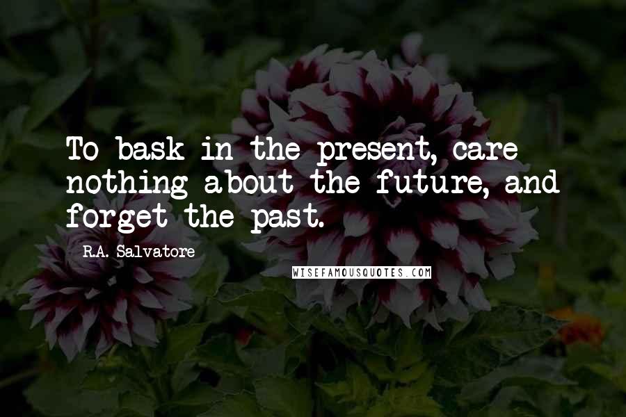 R.A. Salvatore Quotes: To bask in the present, care nothing about the future, and forget the past.