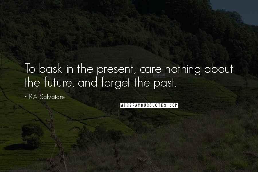 R.A. Salvatore Quotes: To bask in the present, care nothing about the future, and forget the past.