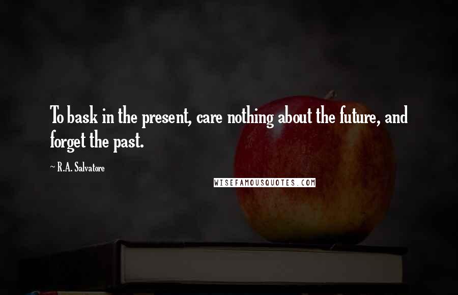 R.A. Salvatore Quotes: To bask in the present, care nothing about the future, and forget the past.