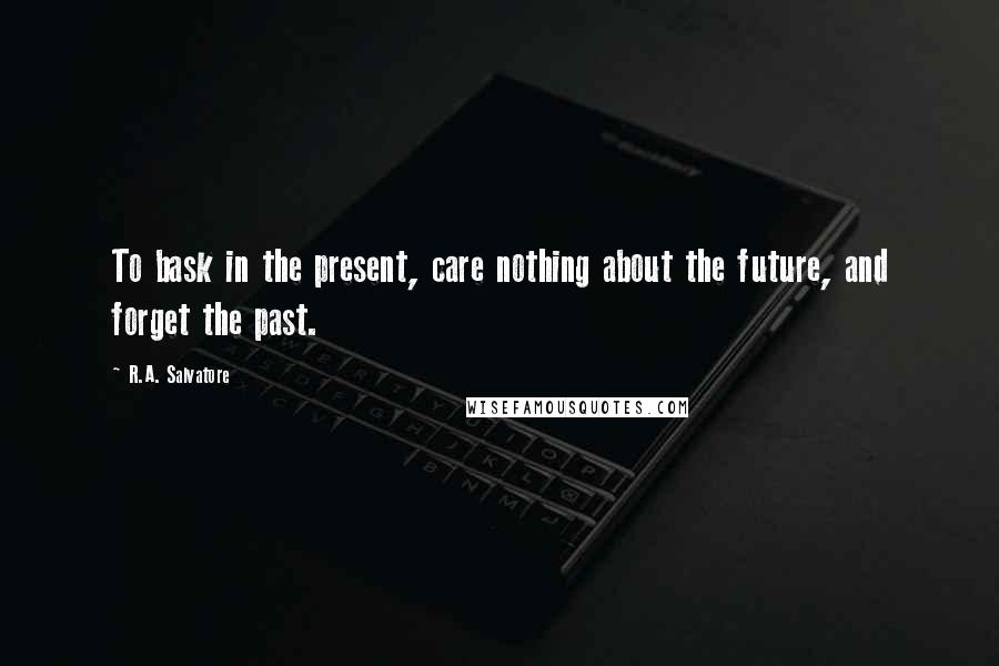 R.A. Salvatore Quotes: To bask in the present, care nothing about the future, and forget the past.