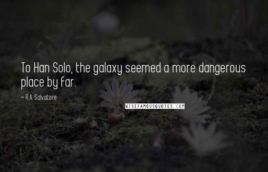 R.A. Salvatore Quotes: To Han Solo, the galaxy seemed a more dangerous place by far.