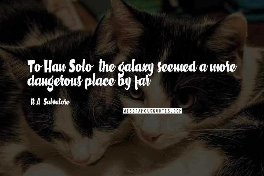 R.A. Salvatore Quotes: To Han Solo, the galaxy seemed a more dangerous place by far.