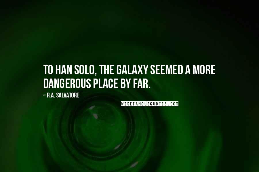 R.A. Salvatore Quotes: To Han Solo, the galaxy seemed a more dangerous place by far.