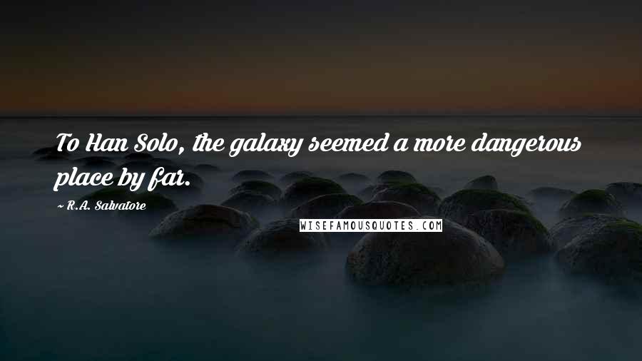 R.A. Salvatore Quotes: To Han Solo, the galaxy seemed a more dangerous place by far.