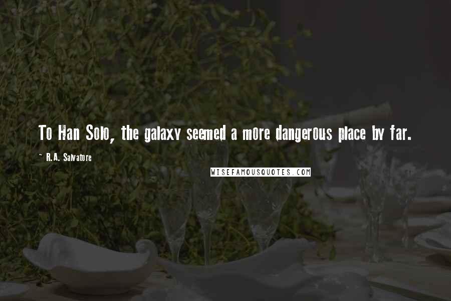 R.A. Salvatore Quotes: To Han Solo, the galaxy seemed a more dangerous place by far.