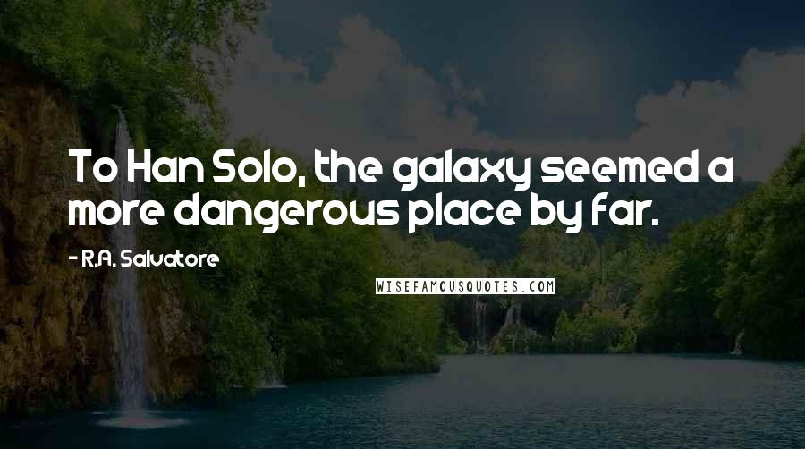 R.A. Salvatore Quotes: To Han Solo, the galaxy seemed a more dangerous place by far.