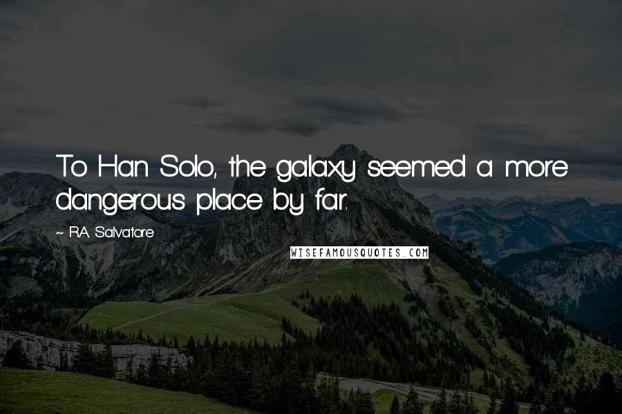 R.A. Salvatore Quotes: To Han Solo, the galaxy seemed a more dangerous place by far.