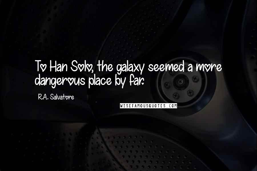 R.A. Salvatore Quotes: To Han Solo, the galaxy seemed a more dangerous place by far.