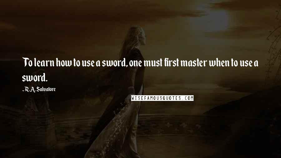 R.A. Salvatore Quotes: To learn how to use a sword, one must first master when to use a sword.
